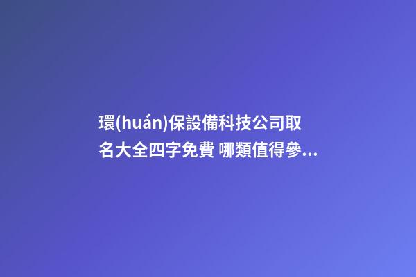 環(huán)保設備科技公司取名大全四字免費 哪類值得參照-第1張-公司起名-玄機派